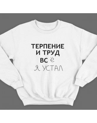 Прикольный свитшот с надписью "Терпение и труд всё я устал"